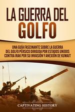 La Guerra del Golfo: Una Guía Fascinante sobre la Guerra del Golfo Pérsico Dirigida por Estados Unidos contra Irak por su Invasión y Anexión de Kuwait