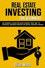 Real Estate Investing For Beginners: The Number 1 Guide For Cash Flowing Your Way To Financial Freedom Through The Rental Property Market