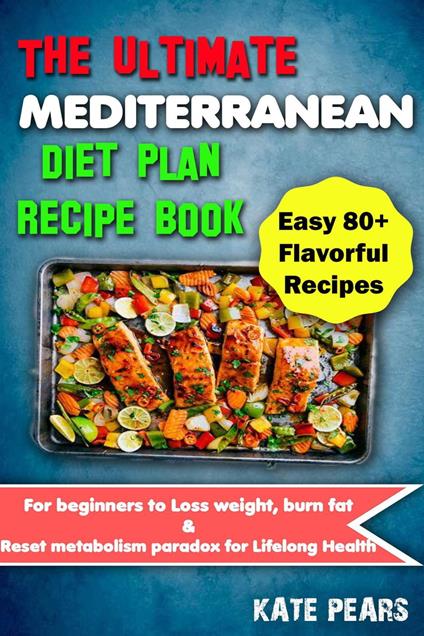 The Ultimate Mediterranean Diet Plan Recipe Book for Beginners to Loss Weight, Burn Fat & Reset Metabolism Paradox for Lifelong Health (Easy 80+ Flavorful Recipes)