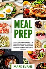 Meal Prep: 101 - La Guía Para Principiantes A La Preparacion Semanal De Comida Y La Alimentacion Limpia – Recetas Simples Y Deliciosas Para Un Cuerpo Esbelto Y Saludable