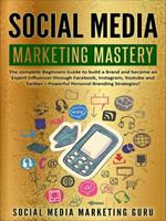 Social Media Marketing Mastery: The Complete Beginners Guide to Build a Brand and Become an Expert Influencer Through Facebook, Instagram, Youtube and Twitter – Powerful Personal Branding Strategies!
