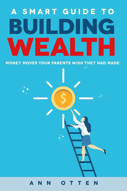 A Smart Guide to Building Wealth: Money Moves Your Parents Wish They Had Made - Ann Otten - ebook