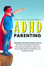 ADHD Parenting: Raising an Explosive Child: The Secret Strategies of Positive Parenting to Overcome Stress and Thrive With ADHD Unleashing Your Child’s Potential