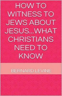 How to Witness to Jews about Jesus...What Christians Need to Know - Bernard Levine - cover