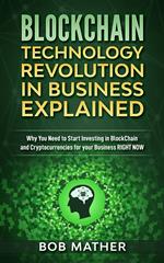Blockchain Technology Revolution in Business Explained: Why You Need to Start Investing in Blockchain and Cryptocurrencies for your Business Right Now