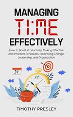Managing Time Effectively: How to Boost Productivity, Making Effective and Practical Schedules, Embracing Change, Leadership, and Organization