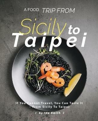 A Food Trip From Sicily To Taipei: If You Cannot Travel, You Can Taste It - From Sicily To Taipei - Ida Smith - cover