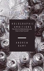 Holographic Ambitions: The Life of a Child Alcoholic and How To Heal Yourself