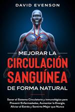 Mejorar la Circulación Sanguínea de Forma Natural: Sanar el Sistema Circulatorio y inmunológico para Prevenir Enfermedades, Aumentar la Energía, Aliviar el Estrés y Sentirte Mejor que Nunca