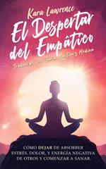 El Despertar Del Empático - Cómo Dejar de Absorber el Dolor, Estrés, Energía Negativa de Otros y Comenzar a Sanar: Una Guía de Supervivencia Para Principiantes Para Personas Altamente Sensibles