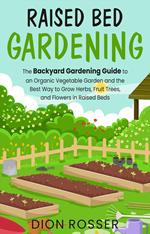Raised Bed Gardening: The Backyard Gardening Guide to an Organic Vegetable Garden and the Best Way to Grow Herbs, Fruit Trees, and Flowers in Raised Beds
