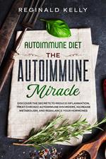 Autoimmune Diet: The Autoimmune Miracle - Discover the Secrets To Reduce Inflammation, Treat Chronic Autoimmune Disorders, Increase Metabolism, and Rebalance Your Hormones