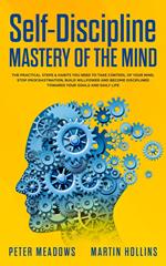 Self-Discipline Mastery of The Mind: The Practical Steps & Habits You Need To Take Control of Your Mind, Stop Procrastination, Build Willpower and Become Disciplined Towards Your Goals and Daily Life