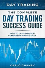 Day Trading: The Complete Day Trading Success Guide - How To Day Trade For Consistent Profits Daily