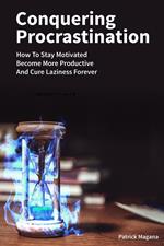 Conquering Procrastination: How To Stay Motivated, Become More Productive And Cure Laziness Forever