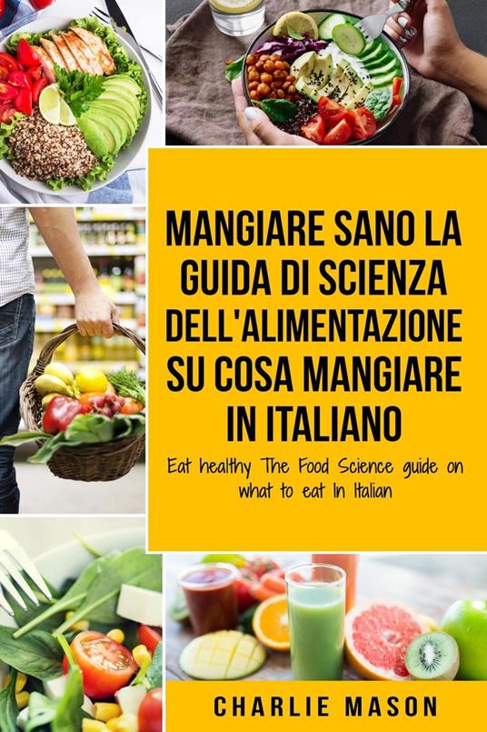 Mangiare Sano La guida di Scienza dell Alimentazione su cosa mangiare In italiano - Charlie Mason - ebook