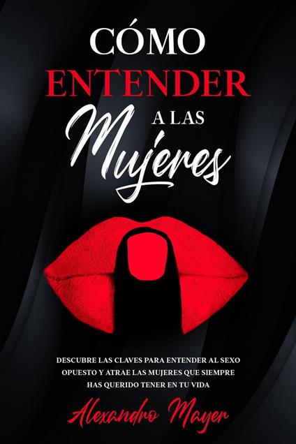 Cómo Entender a las Mujeres: Descubre las claves para entender al sexo opuesto y atrae las mujeres que siempre has querido tener en tu vida