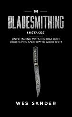 101 Bladesmithing Mistakes: Knife Making Mistakes That Ruin Your Knives and How to Avoid Them
