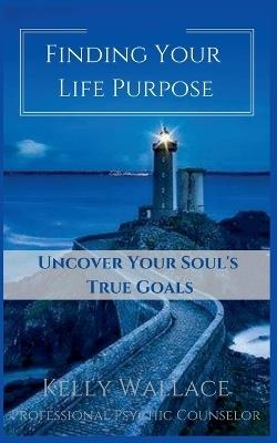Finding Your Life Purpose - Uncover Your Soul's True Goals - Kelly Wallace - cover