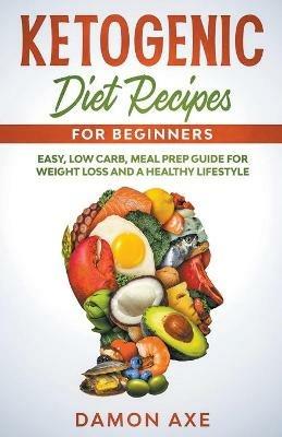 Ketogenic Diet Recipes for Beginners Easy, Low Carb, Meal Prep Guide For Weight Loss And A Healthy lifestyle - Damon Axe - cover