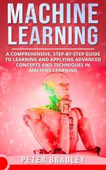 Machine Learning - A Comprehensive, Step-by-Step Guide to Learning and Applying Advanced Concepts and Techniques in Machine Learning