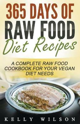 365 Days Of Raw Food Diet Recipes: A Complete Raw Food Cookbook For Your Vegan Diet Needs - Kelly Wilson - cover