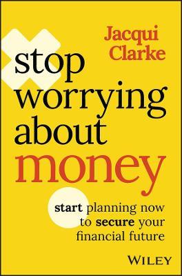 Stop Worrying about Money: Start Planning Now to Secure Your Financial Future - Jacqui Clarke - cover