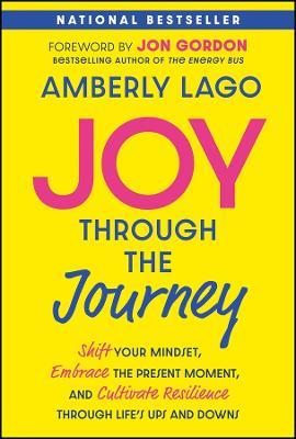 Joy Through the Journey: Shift Your Mindset, Embrace the Present Moment, and Cultivate Resilience Through Life's Ups and Downs - Amberly Lago - cover