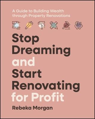 Stop Dreaming and Start Renovating for Profit: A Guide to Building Wealth through Property Renovations - Rebeka Morgan - cover
