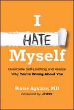 I Hate Myself: Overcome Self-Loathing and Realize Why You're Wrong About You