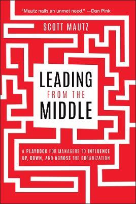Leading from the Middle: A Playbook for Managers to Influence Up, Down, and Across the Organization - Scott Mautz - cover