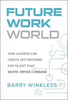 Future Work World: How Leaders Can Create Destinations for Talent that Excite, Entice & Engage - Barry Winkless - cover