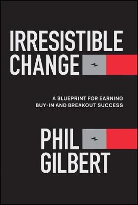 Irresistible Change: A Blueprint for Earning Buy-In and Breakout Success - Phil Gilbert - cover
