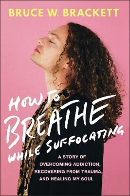 How to Breathe While Suffocating: A Story Of Overcoming Addiction, Recovering From Trauma, and Healing My Soul - Bruce W. Brackett - cover