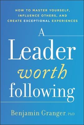 A Leader Worth Following: How to Master Yourself, Influence Others, and Create Exceptional Experiences - Benjamin Granger - cover