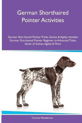 German Shorthaired Pointer Activities German Shorthaired Pointer Tricks, Games & Agility. Includes: German Shorthaired Pointer Beginner to Advanced Tricks, Series of Games, Agility and More - Charles Henderson - cover