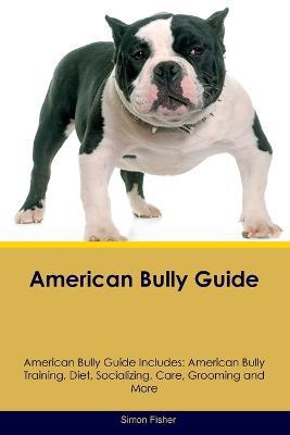 American Bully Guide American Bully Guide Includes: American Bully Training, Diet, Socializing, Care, Grooming, and More - Simon Fisher - cover