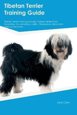 Tibetan Terrier Training Guide Tibetan Terrier Training Includes: Tibetan Terrier Tricks, Socializing, Housetraining, Agility, Obedience, Behavioral Training, and More - Jake Clark - cover