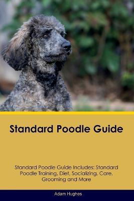 Standard Poodle Guide Standard Poodle Guide Includes: Standard Poodle Training, Diet, Socializing, Care, Grooming, Breeding and More - Adam Hughes - cover