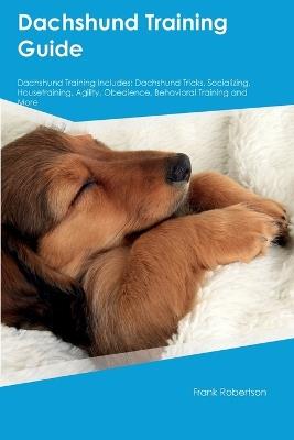 Dachshund Training Guide Dachshund Training Includes: Dachshund Tricks, Socializing, Housetraining, Agility, Obedience, Behavioral Training, and More - Frank Robertson - cover