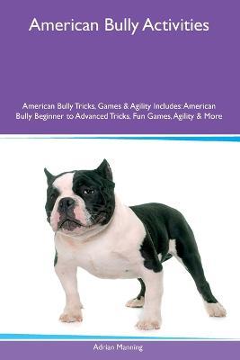 American Bully Activities American Bully Tricks, Games & Agility Includes: American Bully Beginner to Advanced Tricks, Fun Games, Agility and More - Adrian Manning - cover