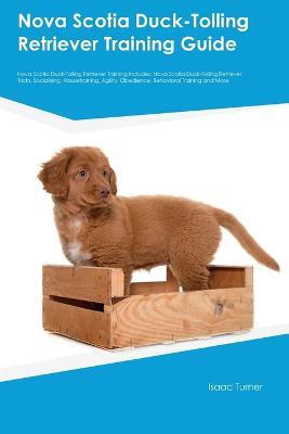 Nova Scotia Duck-Tolling Retriever Training Guide Nova Scotia Duck-Tolling Retriever Training Includes: Nova Scotia Duck-Tolling Retriever Tricks, Socializing, Housetraining, Agility, Obedience, Behavioral Training, and More - Isaac Turner - cover