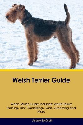 Welsh Terrier Guide Welsh Terrier Guide Includes: Welsh Terrier Training, Diet, Socializing, Care, Grooming, and More - Andrew McGrath - cover