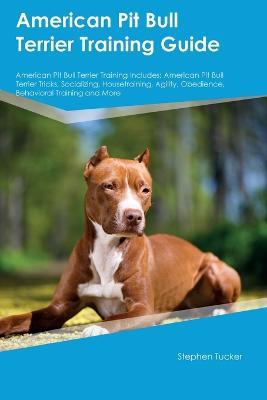 American Pit Bull Terrier Training Guide American Pit Bull Terrier Training Includes: American Pit Bull Terrier Tricks, Socializing, Housetraining, Agility, Obedience, Behavioral Training, and More - Stephen Tucker - cover