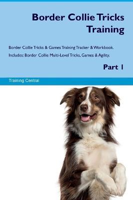 Border Collie Tricks Training Border Collie Tricks & Games Training Tracker & Workbook. Includes: Border Collie Multi-Level Tricks, Games & Agility. Part 1 - Training Central - cover