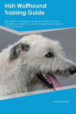 Irish Wolfhound Training Guide Irish Wolfhound Training Includes: Irish Wolfhound Tricks, Socializing, Housetraining, Agility, Obedience, Behavioral Training, and More - Thomas Fisher - cover