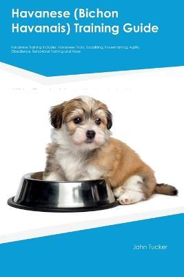 Havanese (Bichon Havanais) Training Guide Havanese Training Includes: Havanese Tricks, Socializing, Housetraining, Agility, Obedience, Behavioral Training, and More - John Tucker - cover
