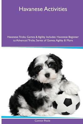 Havanese Activities Havanese Tricks, Games & Agility. Includes: Havanese Beginner to Advanced Tricks, Series of Games, Agility and More - Connor Poole - cover