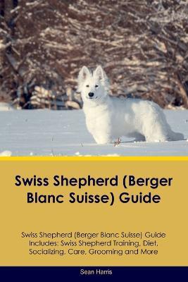 Swiss Shepherd (Berger Blanc Suisse) Guide Swiss Shepherd Guide Includes: Swiss Shepherd Training, Diet, Socializing, Care, Grooming, and More - Sean Harris - cover