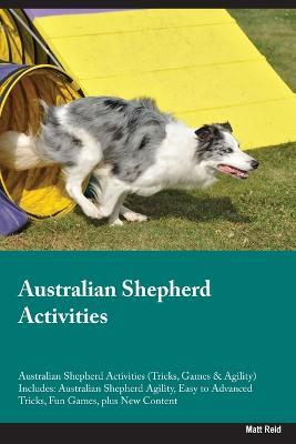 Australian Shepherd Activities Australian Shepherd Activities (Tricks, Games & Agility) Includes: Australian Shepherd Agility, Easy to Advanced Tricks, Fun Games, plus New Content - Matt Reid - cover
